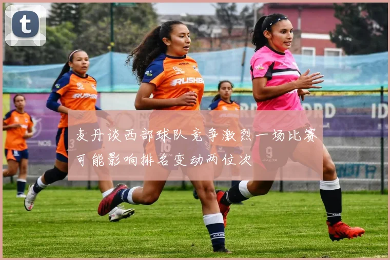 麦丹谈西部球队竞争激烈一场比赛可能影响排名变动两位次