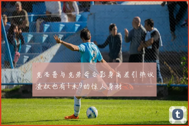 克洛普与克劳奇合影身高差引热议渣叔也有1米9的惊人身材