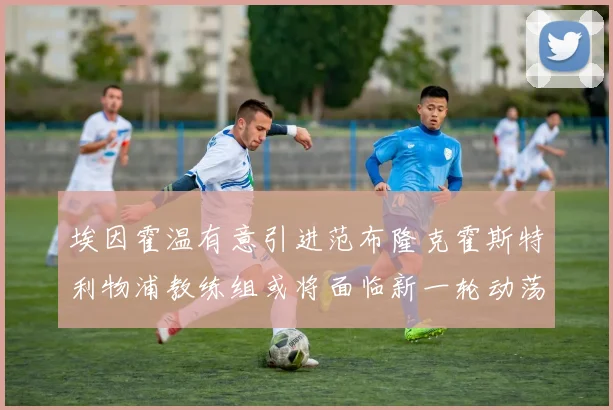 埃因霍温有意引进范布隆克霍斯特利物浦教练组或将面临新一轮动荡