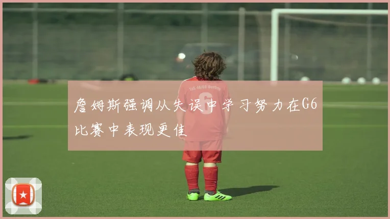 詹姆斯强调从失误中学习努力在G6比赛中表现更佳