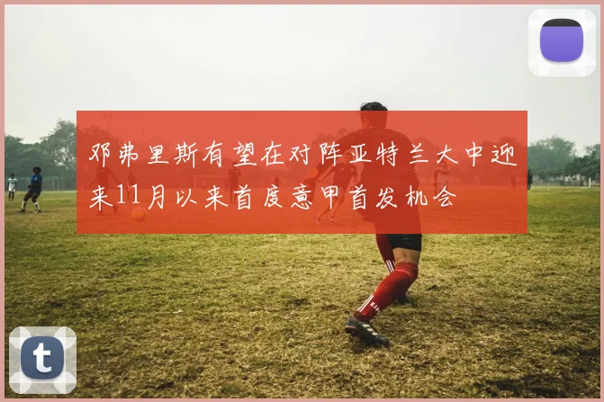 邓弗里斯有望在对阵亚特兰大中迎来11月以来首度意甲首发机会
