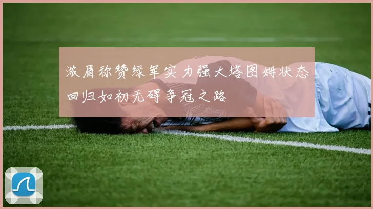 浓眉称赞绿军实力强大塔图姆状态回归如初无碍争冠之路