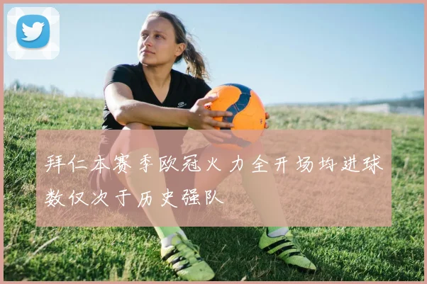 拜仁本赛季欧冠火力全开场均进球数仅次于历史强队