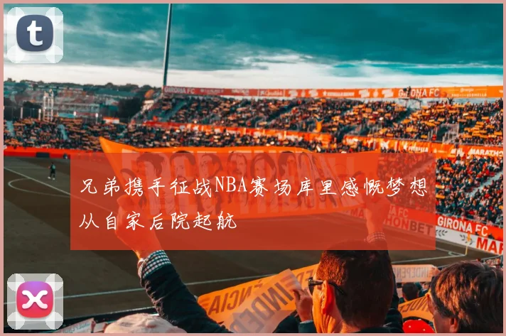 兄弟携手征战NBA赛场库里感慨梦想从自家后院起航