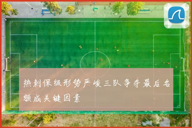 热刺保级形势严峻三队争夺最后名额成关键因素