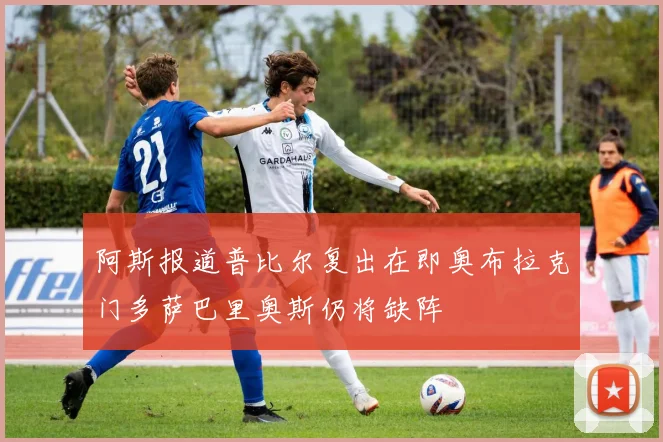 阿斯报道普比尔复出在即奥布拉克门多萨巴里奥斯仍将缺阵