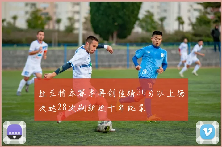 杜兰特本赛季再创佳绩30分以上场次达28次刷新近十年纪录