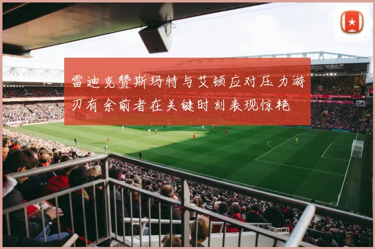 雷迪克赞斯玛特与艾顿应对压力游刃有余前者在关键时刻表现惊艳
