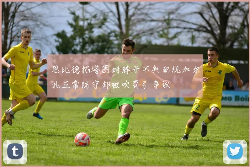 恩比德掐塔图姆脖子不判犯规加尔扎正常防守却被吹罚引争议